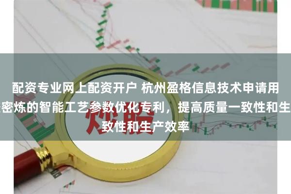配资专业网上配资开户 杭州盈格信息技术申请用于橡胶密炼的智能工艺参数优化专利，提高质量一致性和生产效率