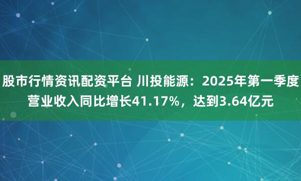 股市行情资讯配资平台 川投能源：2025年第一季度营业收入同比增长41.17%，达到3.64亿元