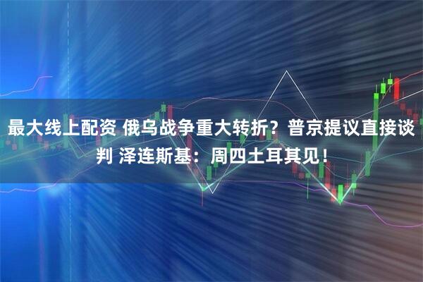 最大线上配资 俄乌战争重大转折？普京提议直接谈判 泽连斯基：周四土耳其见！