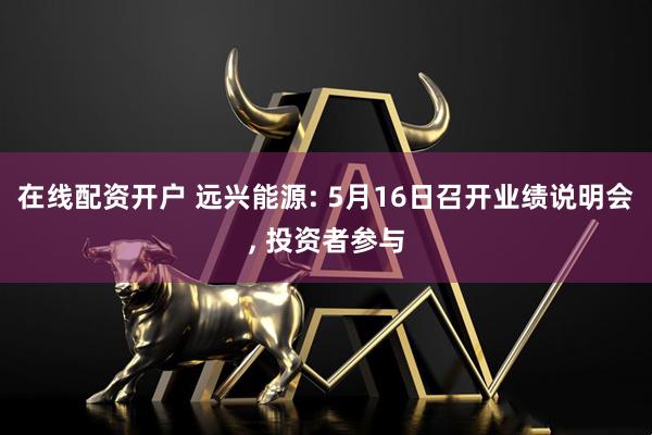 在线配资开户 远兴能源: 5月16日召开业绩说明会, 投资者参与