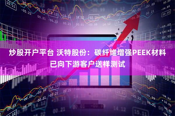 炒股开户平台 沃特股份：碳纤维增强PEEK材料已向下游客户送样测试