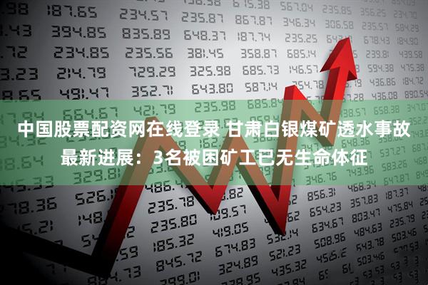 中国股票配资网在线登录 甘肃白银煤矿透水事故最新进展：3名被困矿工已无生命体征