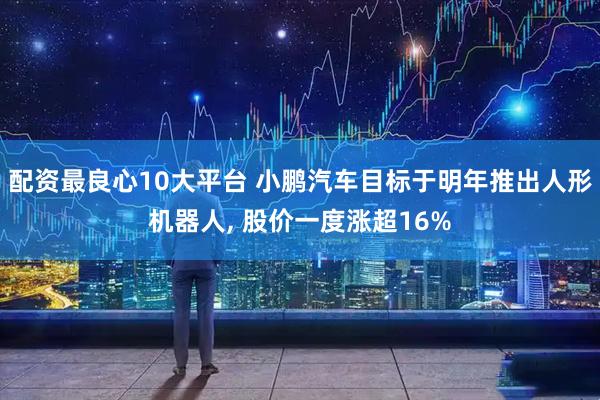 配资最良心10大平台 小鹏汽车目标于明年推出人形机器人, 股价一度涨超16%