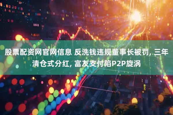 股票配资网官网信息 反洗钱违规董事长被罚, 三年清仓式分红, 富友支付陷P2P旋涡