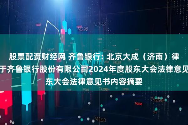 股票配资财经网 齐鲁银行: 北京大成（济南）律师事务所关于齐鲁银行股份有限公司2024年度股东大会法律意见书内容摘要