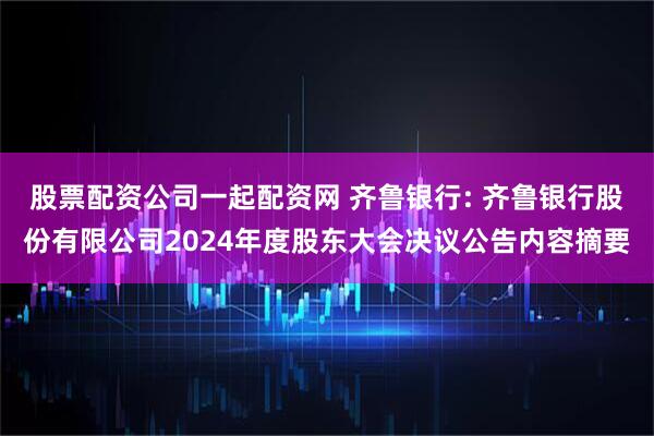 股票配资公司一起配资网 齐鲁银行: 齐鲁银行股份有限公司2024年度股东大会决议公告内容摘要