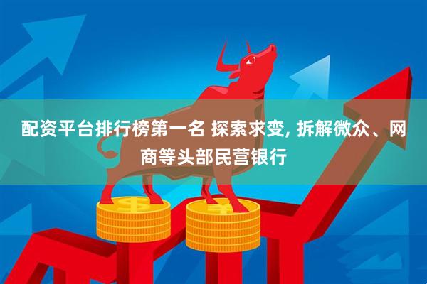 配资平台排行榜第一名 探索求变, 拆解微众、网商等头部民营银行