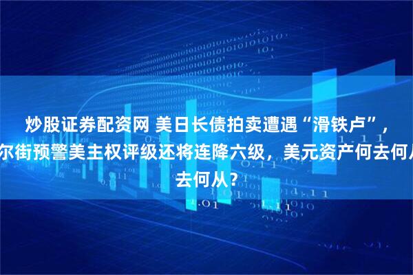 炒股证券配资网 美日长债拍卖遭遇“滑铁卢”，华尔街预警美主权评级还将连降六级，美元资产何去何从？