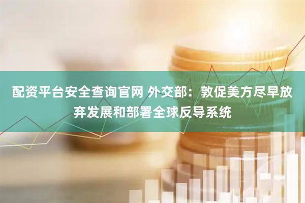 配资平台安全查询官网 外交部：敦促美方尽早放弃发展和部署全球反导系统