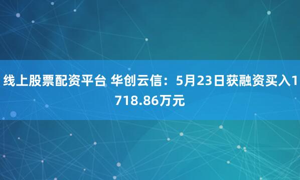线上股票配资平台 华创云信：5月23日获融资买入1718.86万元
