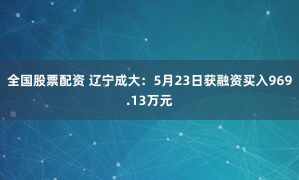 全国股票配资 辽宁成大：5月23日获融资买入969.13万元