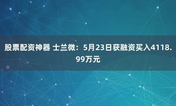 股票配资神器 士兰微：5月23日获融资买入4118.99万元