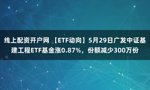 线上配资开户网 【ETF动向】5月29日广发中证基建工程ETF基金涨0.87%，份额减少300万份