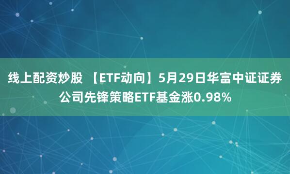 线上配资炒股 【ETF动向】5月29日华富中证证券公司先锋策略ETF基金涨0.98%