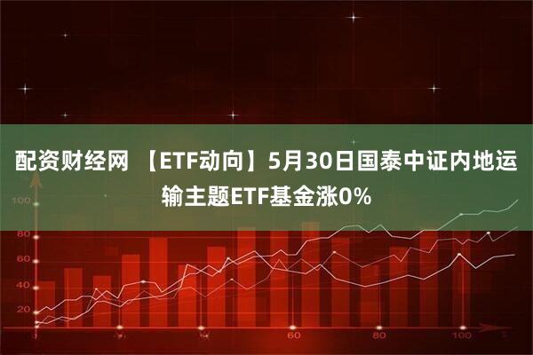 配资财经网 【ETF动向】5月30日国泰中证内地运输主题ETF基金涨0%