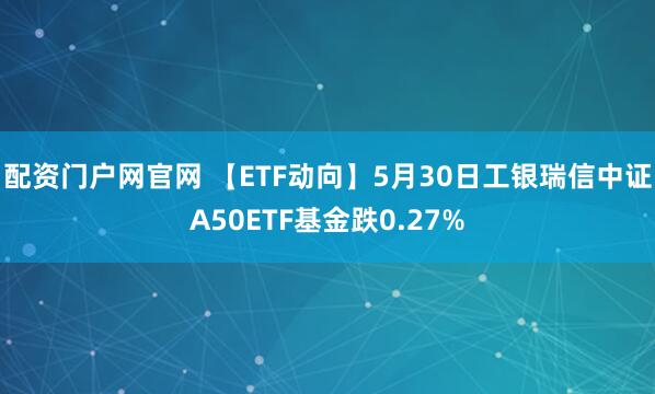 配资门户网官网 【ETF动向】5月30日工银瑞信中证A50ETF基金跌0.27%