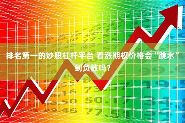 排名第一的炒股杠杆平台 看涨期权价格会“跳水”到负数吗？