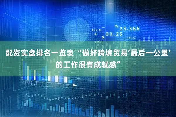 配资实盘排名一览表 “做好跨境贸易‘最后一公里’的工作很有成就感”