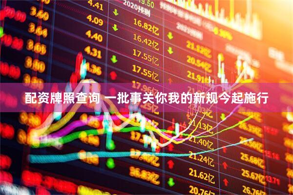配资牌照查询 一批事关你我的新规今起施行