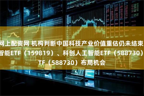 网上配资网 机构判断中国科技产业价值重估仍未结束，关注人工智能ETF（159819）、科创人工智能ETF（588730）布局机会