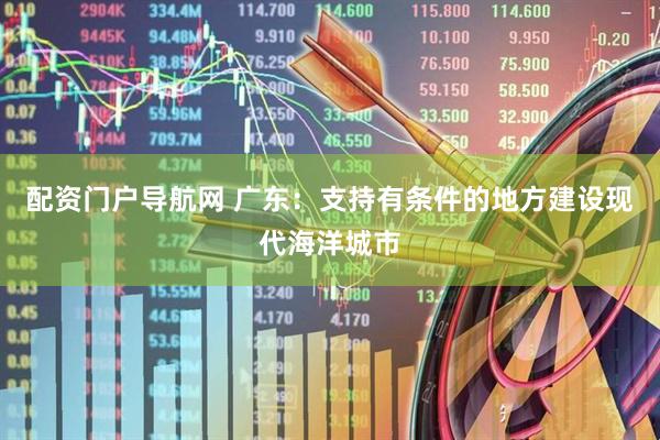 配资门户导航网 广东：支持有条件的地方建设现代海洋城市