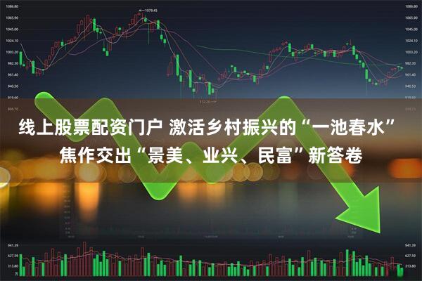 线上股票配资门户 激活乡村振兴的“一池春水” 焦作交出“景美、业兴、民富”新答卷