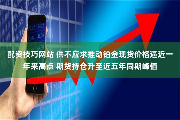 配资技巧网站 供不应求推动铂金现货价格逼近一年来高点 期货持仓升至近五年同期峰值