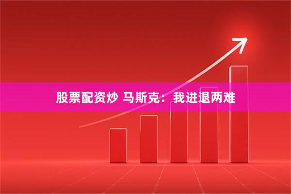 股票配资炒 马斯克：我进退两难