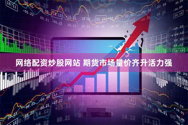 网络配资炒股网站 期货市场量价齐升活力强