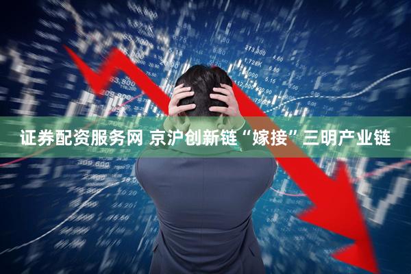 证券配资服务网 京沪创新链“嫁接”三明产业链
