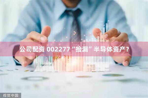 公司配资 002277“捡漏”半导体资产？