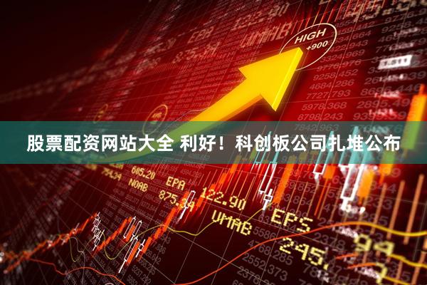 股票配资网站大全 利好！科创板公司扎堆公布