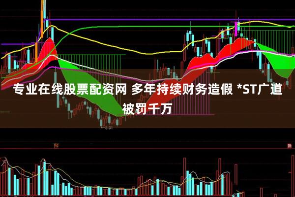 专业在线股票配资网 多年持续财务造假 *ST广道被罚千万
