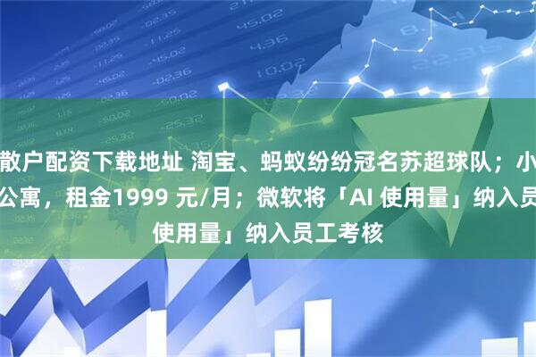 散户配资下载地址 淘宝、蚂蚁纷纷冠名苏超球队;小米青年公寓,租金1999 元/月;微软将「AI 使用量」纳入员工考核