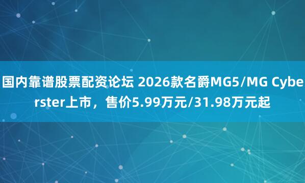 国内靠谱股票配资论坛 2026款名爵MG5/MG Cyberster上市，售价5.99万元/31.98万元起