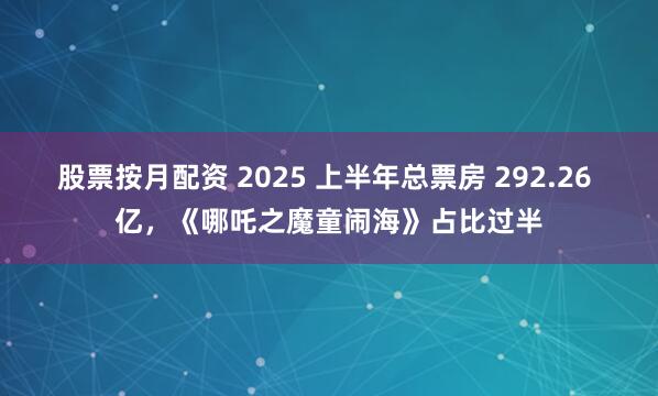 股票按月配资 2025 上半年总票房 292.26 亿,《哪吒之魔童闹海》占比过半
