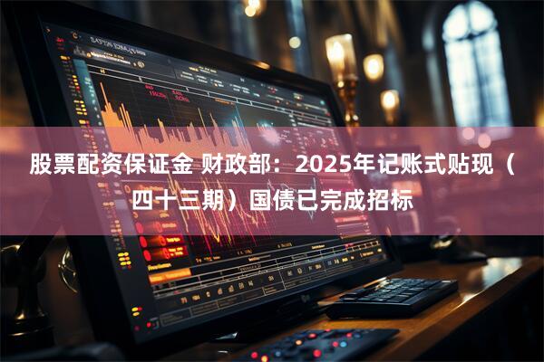 股票配资保证金 财政部：2025年记账式贴现（四十三期）国债已完成招标
