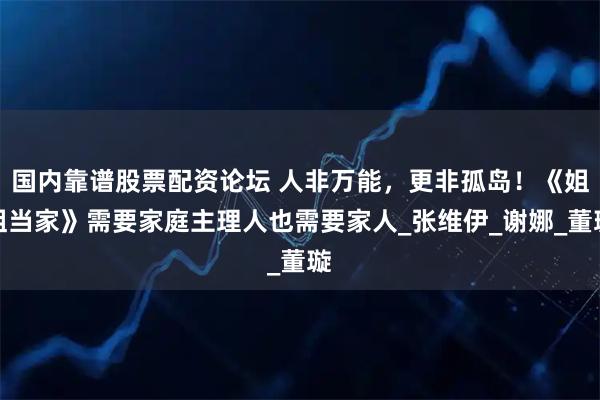 国内靠谱股票配资论坛 人非万能,更非孤岛!《姐姐当家》需要家庭主理人也需要家人_张维伊_谢娜_董璇
