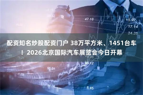 配资知名炒股配资门户 38万平方米、1451台车！2026北京国际汽车展览会今日开幕